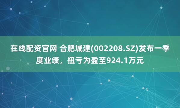 在线配资官网 合肥城建(002208.SZ)发布一季度业绩，扭亏为盈至924.1万元