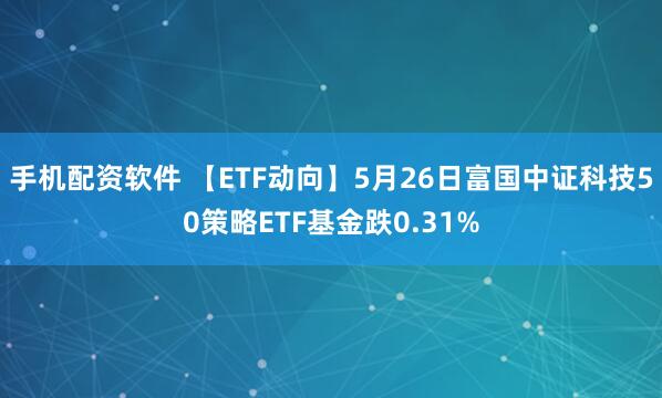 手机配资软件 【ETF动向】5月26日富国中证科技50策略ETF基金跌0.31%