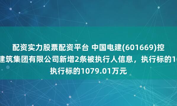 配资实力股票配资平台 中国电建(601669)控股的中电建建筑集团有限公司新增2条被执行人信息，执行标的1079.01万元