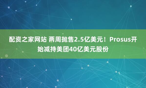 配资之家网站 两周抛售2.5亿美元！Prosus开始减持美团40亿美元股份