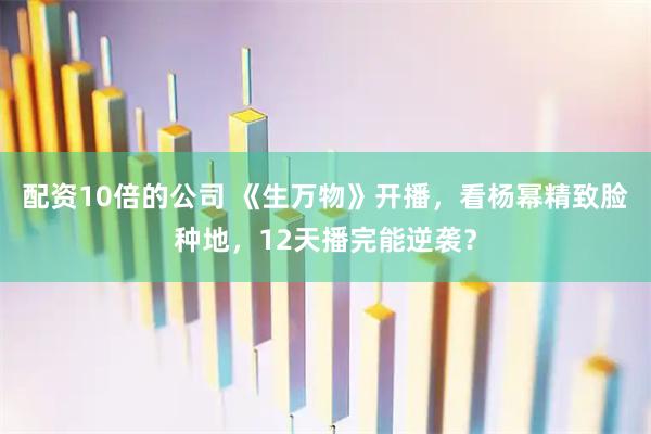 配资10倍的公司 《生万物》开播，看杨幂精致脸种地，12天播完能逆袭？