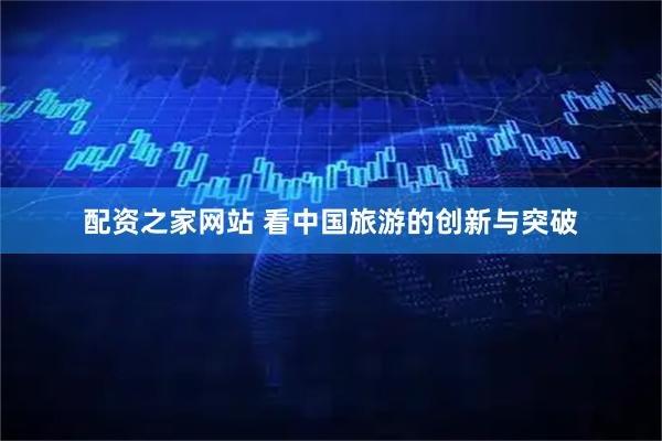 配资之家网站 看中国旅游的创新与突破