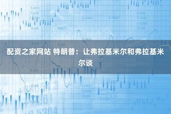 配资之家网站 特朗普：让弗拉基米尔和弗拉基米尔谈