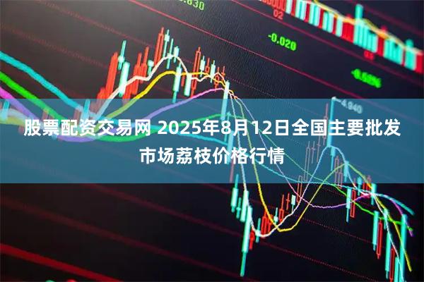 股票配资交易网 2025年8月12日全国主要批发市场荔枝价格行情