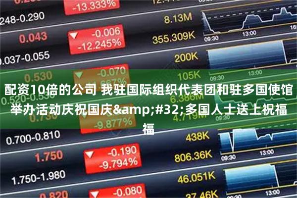 配资10倍的公司 我驻国际组织代表团和驻多国使馆举办活动庆祝国庆 多国人士送上祝福