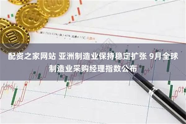 配资之家网站 亚洲制造业保持稳定扩张 9月全球制造业采购经理指数公布