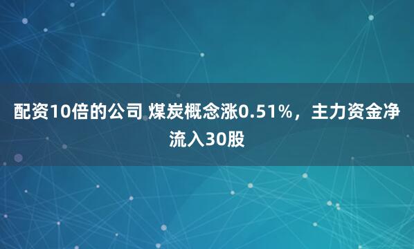 配资10倍的公司 煤炭概念涨0.51%，主力资金净流入30股