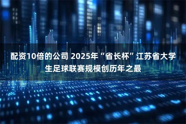 配资10倍的公司 2025年“省长杯”江苏省大学生足球联赛规模创历年之最