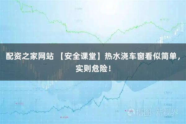 配资之家网站 【安全课堂】热水浇车窗看似简单，实则危险！