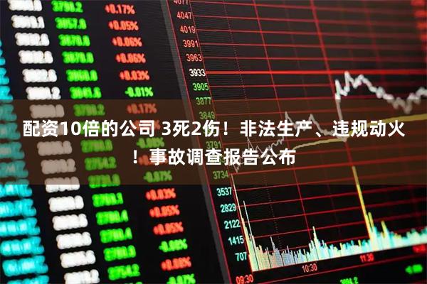 配资10倍的公司 3死2伤！非法生产、违规动火！事故调查报告公布