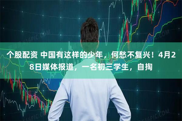 个股配资 中国有这样的少年，何愁不复兴！4月28日媒体报道，一名初三学生，自掏