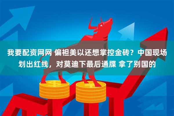 我要配资网网 偏袒美以还想掌控金砖？中国现场划出红线，对莫迪下最后通牒 拿了别国的