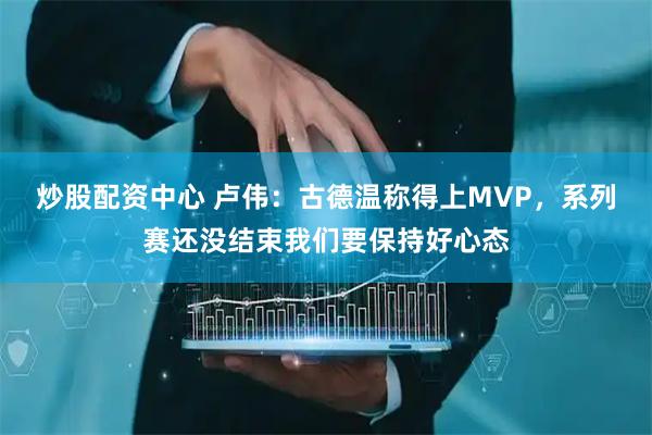 炒股配资中心 卢伟：古德温称得上MVP，系列赛还没结束我们要保持好心态