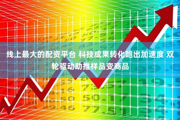 线上最大的配资平台 科技成果转化跑出加速度 双轮驱动助推样品变商品
