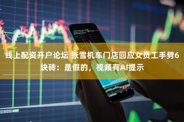 线上配资开户论坛 张雪机车门店回应女员工手劈6块砖:是假的,视频有AI提示