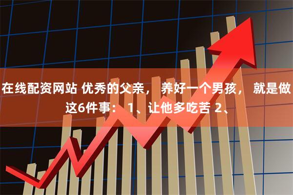 在线配资网站 优秀的父亲， 养好一个男孩， 就是做这6件事： 1、让他多吃苦 2、