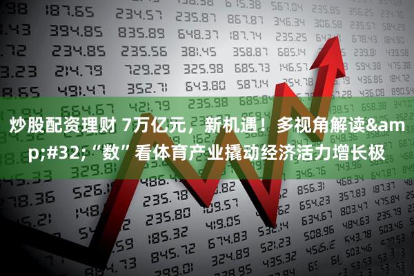 炒股配资理财 7万亿元，新机遇！多视角解读 “数”看体育产业撬动经济活力增长极