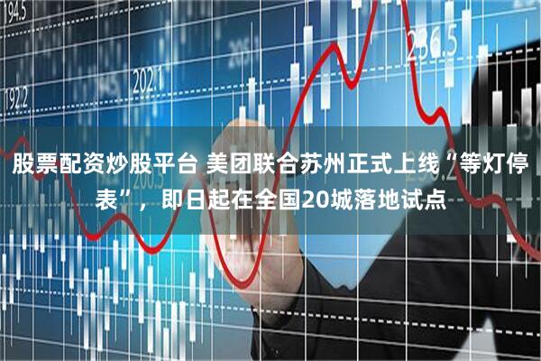 股票配资炒股平台 美团联合苏州正式上线“等灯停表”，即日起在全国20城落地试点
